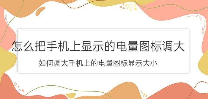 怎么把手机上显示的电量图标调大 如何调大手机上的电量图标显示大小